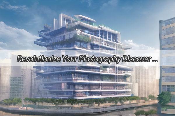 Revolutionize Your Photography Discover the Magic of Guangzhou Photo Developing Chemistry